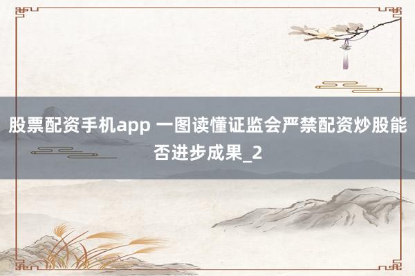 股票配资手机app 一图读懂证监会严禁配资炒股能否进步成果_2