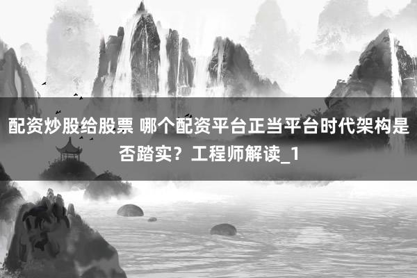 配资炒股给股票 哪个配资平台正当平台时代架构是否踏实?工程师解读_1