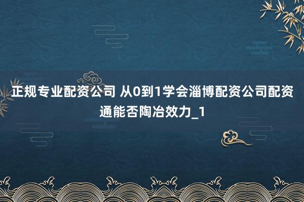 正规专业配资公司 从0到1学会淄博配资公司配资通能否陶冶效力_1