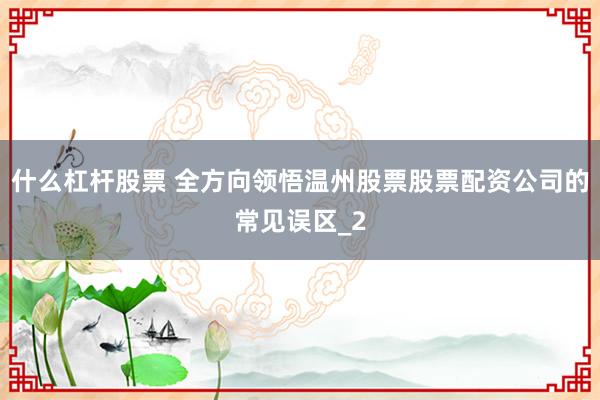 什么杠杆股票 全方向领悟温州股票股票配资公司的常见误区_2