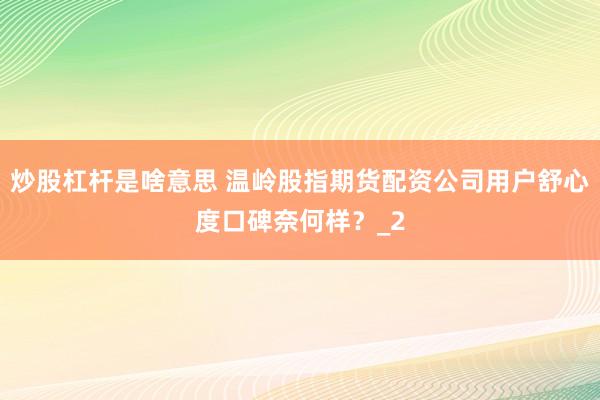 炒股杠杆是啥意思 温岭股指期货配资公司用户舒心度口碑奈何样？_2