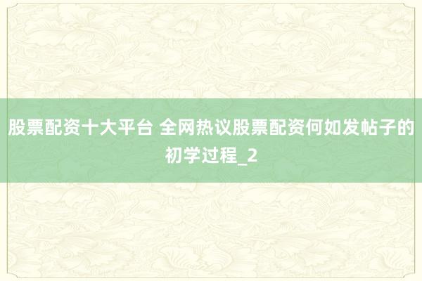 股票配资十大平台 全网热议股票配资何如发帖子的初学过程_2