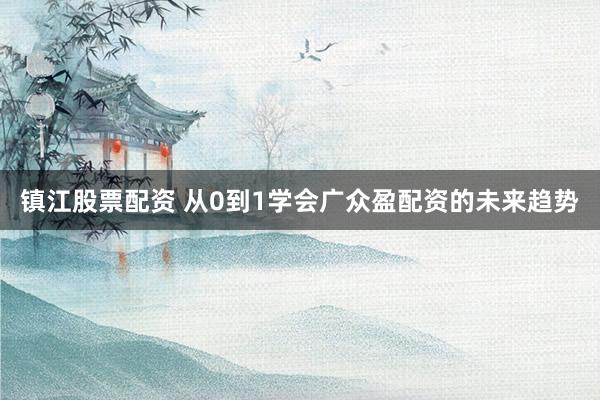 镇江股票配资 从0到1学会广众盈配资的未来趋势
