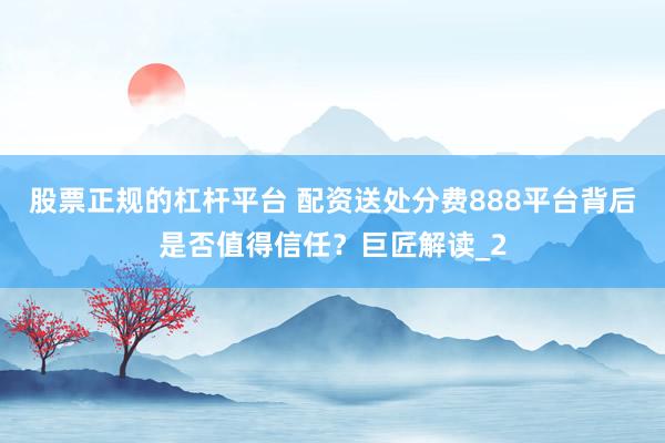 股票正规的杠杆平台 配资送处分费888平台背后是否值得信任？巨匠解读_2