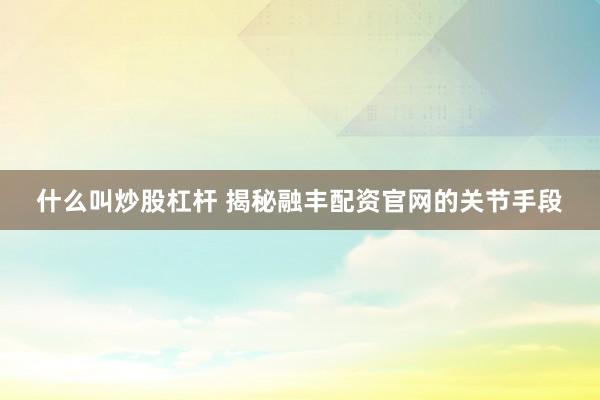什么叫炒股杠杆 揭秘融丰配资官网的关节手段