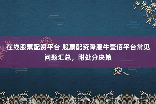 在线股票配资平台 股票配资降服牛壹佰平台常见问题汇总，附处分决策